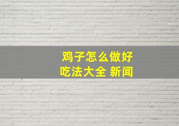 鸡子怎么做好吃法大全 新闻